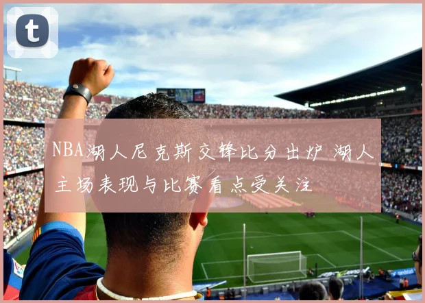 NBA湖人尼克斯交锋比分出炉 湖人主场表现与比赛看点受关注