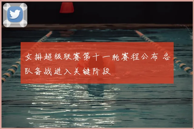 女排超级联赛第十一轮赛程公布 各队备战进入关键阶段