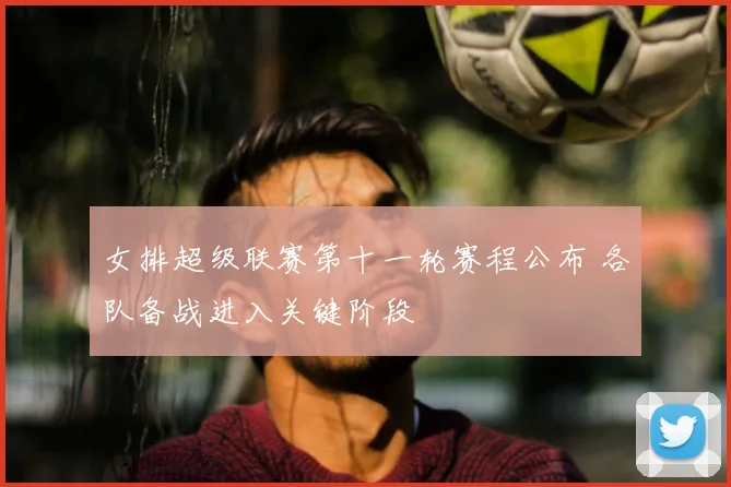 女排超级联赛第十一轮赛程公布 各队备战进入关键阶段