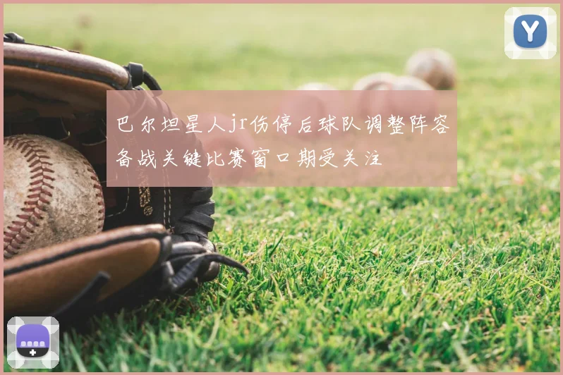 巴尔坦星人jr伤停后球队调整阵容备战关键比赛窗口期受关注