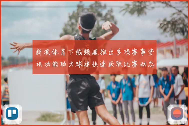 新浪体育下载频道推出多项赛事资讯功能助力球迷快速获取比赛动态