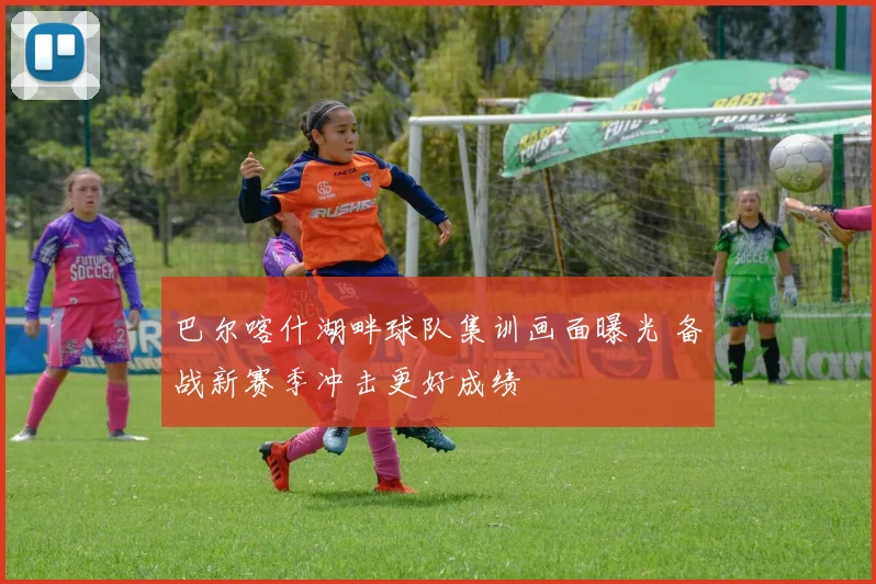 巴尔喀什湖畔球队集训画面曝光 备战新赛季冲击更好成绩